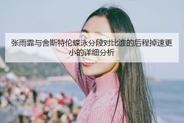 张雨霏与舍斯特伦蝶泳分段对比谁的后程掉速更小的详细分析