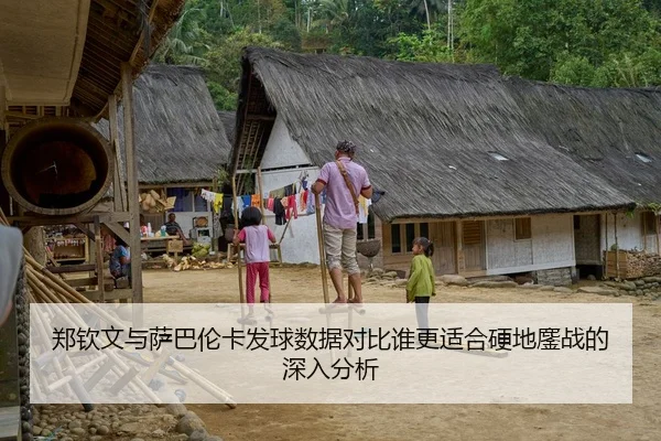 郑钦文与萨巴伦卡发球数据对比谁更适合硬地鏖战的深入分析