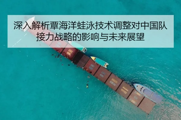深入解析覃海洋蛙泳技术调整对中国队接力战略的影响与未来展望