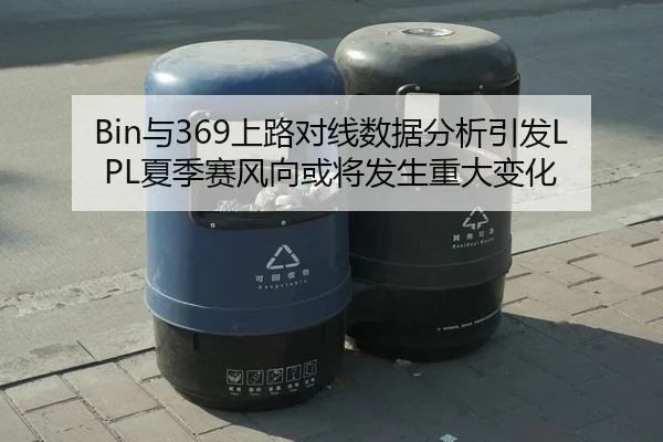 Bin与369上路对线数据分析引发LPL夏季赛风向或将发生重大变化 - Leyu Sports