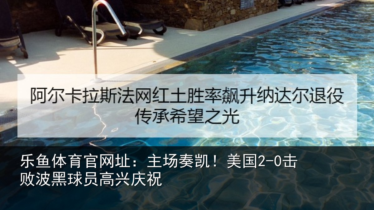 乐鱼体育官网址:主场奏凯!美国2-0击败波黑球员高兴庆祝