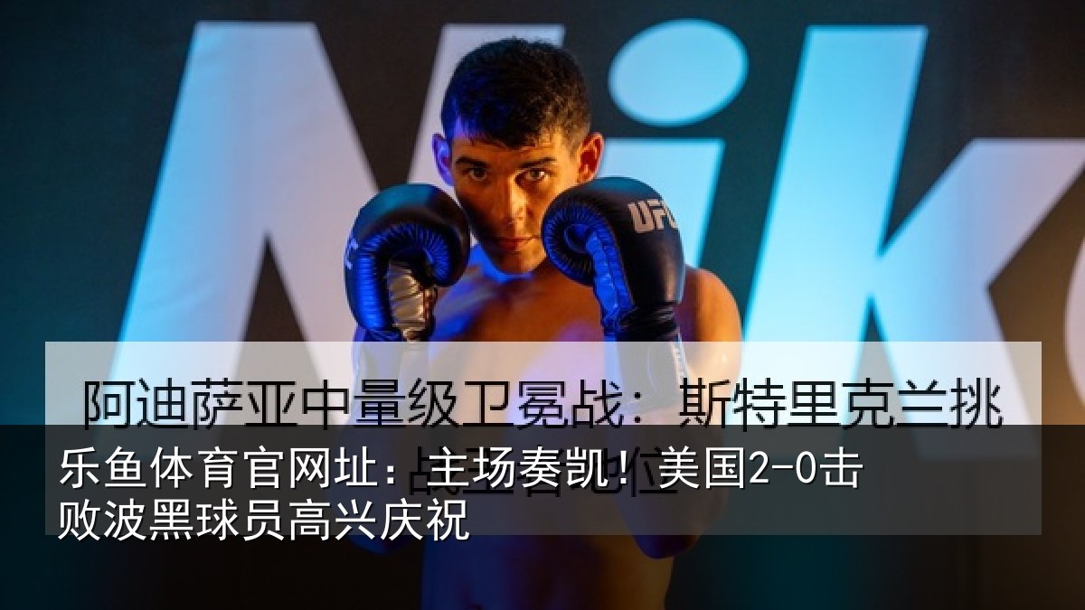 乐鱼体育官网址:主场奏凯!美国2-0击败波黑球员高兴庆祝