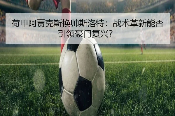 荷甲阿贾克斯换帅斯洛特：战术革新能否引领豪门复兴？