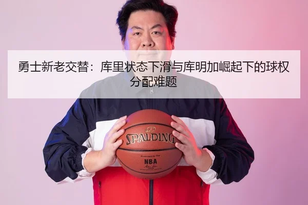 勇士新老交替：库里状态下滑与库明加崛起下的球权分配难题