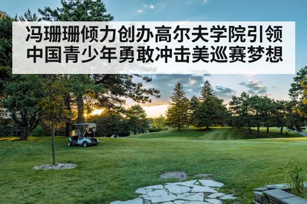 冯珊珊倾力创办高尔夫学院引领中国青少年勇敢冲击美巡赛梦想