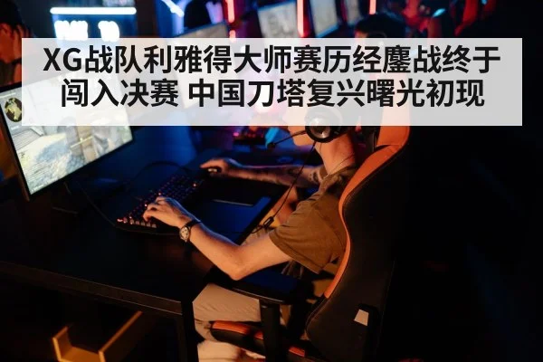 XG战队利雅得大师赛历经鏖战终于闯入决赛 中国刀塔复兴曙光初现