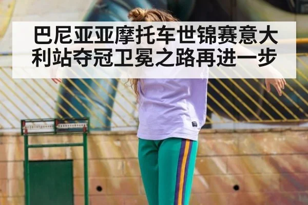 巴尼亚亚摩托车世锦赛意大利站夺冠卫冕之路再进一步
