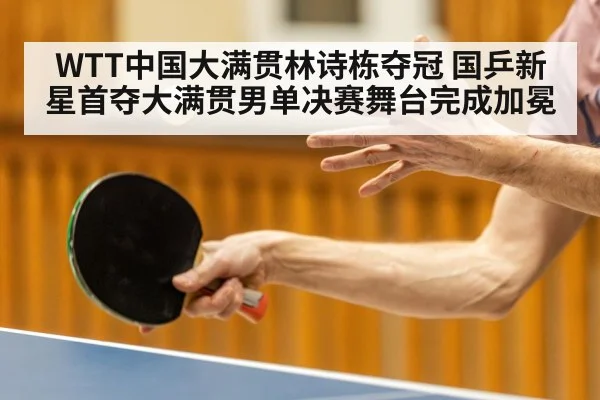 WTT中国大满贯林诗栋夺冠 国乒新星首夺大满贯男单决赛舞台完成加冕