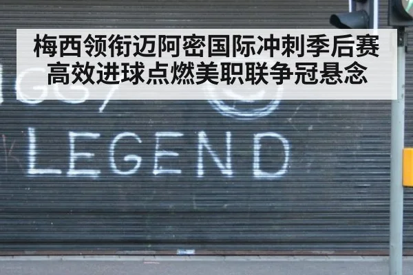 梅西领衔迈阿密国际冲刺季后赛 高效进球点燃美职联争冠悬念