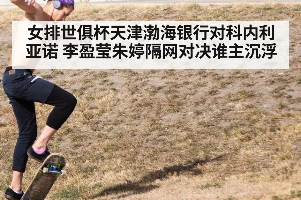 女排世俱杯天津渤海银行对科内利亚诺 李盈莹朱婷隔网对决谁主沉浮